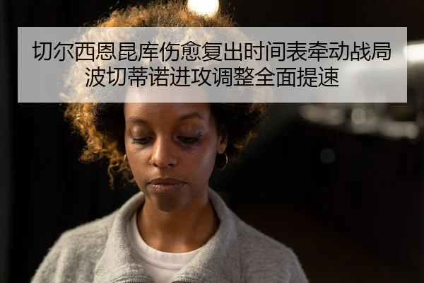 切尔西恩昆库伤愈复出时间表牵动战局波切蒂诺进攻调整全面提速
