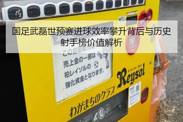 国足武磊世预赛进球效率攀升背后与历史射手榜价值解析
