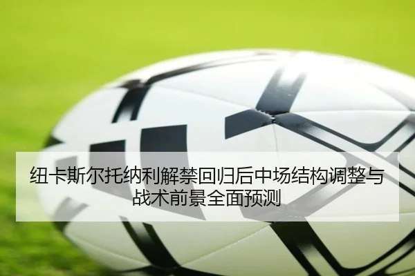 纽卡斯尔托纳利解禁回归后中场结构调整与战术前景全面预测