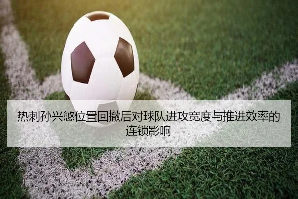 热刺孙兴慜位置回撤后对球队进攻宽度与推进效率的连锁影响