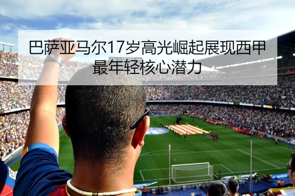 巴萨亚马尔17岁高光崛起展现西甲最年轻核心潜力