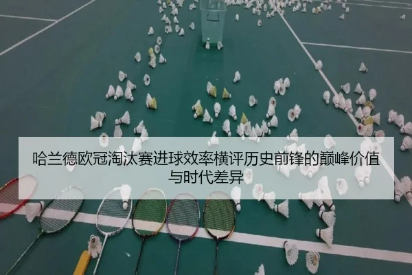 哈兰德欧冠淘汰赛进球效率横评历史前锋的巅峰价值与时代差异