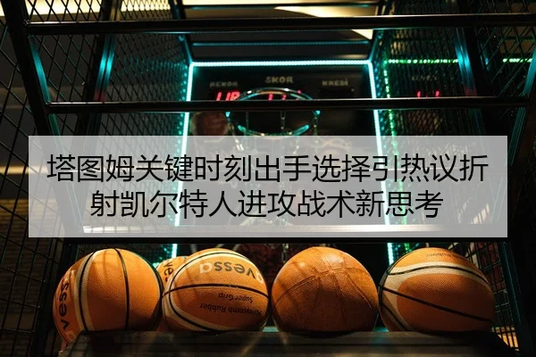 塔图姆关键时刻出手选择引热议折射凯尔特人进攻战术新思考